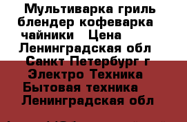 Мультиварка гриль блендер кофеварка   чайники › Цена ­ 550 - Ленинградская обл., Санкт-Петербург г. Электро-Техника » Бытовая техника   . Ленинградская обл.